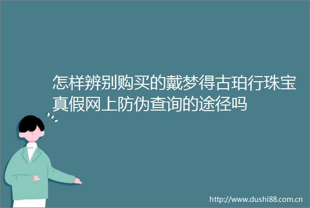 怎样辨别购买的戴梦得古珀行珠宝真假网上防伪查询的途径吗