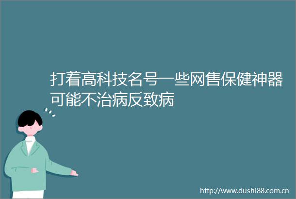 打着高科技名号一些网售保健神器可能不治病反致病
