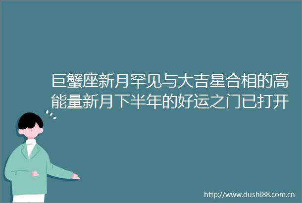 巨蟹座新月罕见与大吉星合相的高能量新月下半年的好运之门已打开