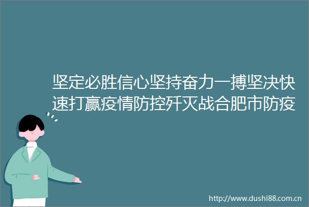 坚定必胜信心坚持奋力一搏坚决快速打赢疫情防控歼灭战合肥市防疫指挥部召开第100次工作视频会商会