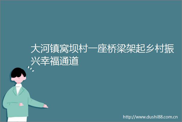 大河镇窝坝村一座桥梁架起乡村振兴幸福通道