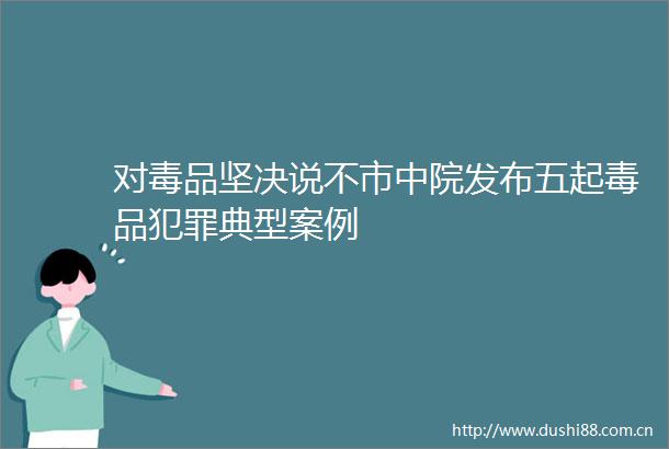 对毒品坚决说不市中院发布五起毒品典型案例
