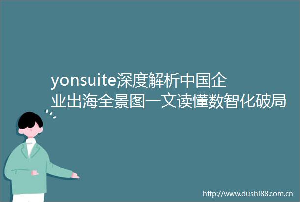 yonsuite深度解析企业出海全景图一文读懂数智化破局之道
