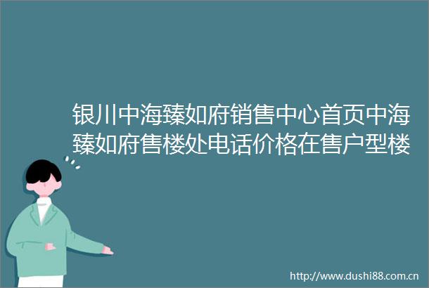 银川中海臻如府销售中心首页中海臻如府售楼处电话价格在售户型楼盘详情