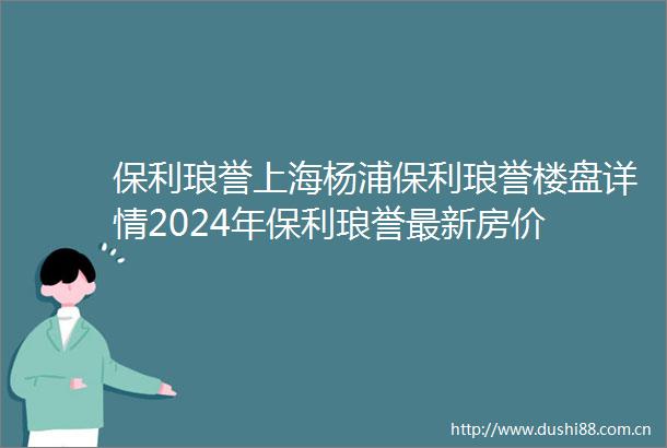 保利琅誉上海杨浦保利琅誉楼盘详情2024年保利琅誉最新房价