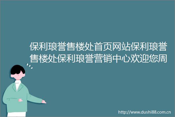 保利琅誉售楼处首页网站保利琅誉售楼处保利琅誉营销中心欢迎您周边配套楼盘详情最新价格户型图容积率售楼处中心