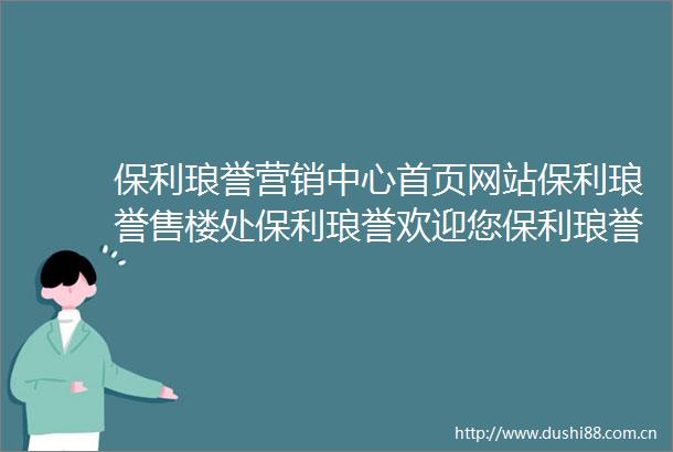 保利琅誉营销中心首页网站保利琅誉售楼处保利琅誉欢迎您保利琅誉楼盘详情最新价格户型图容积率售楼处