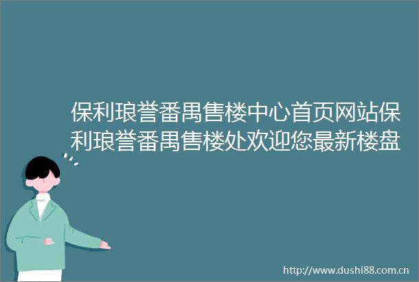 保利琅誉番禺售楼中心首页网站保利琅誉番禺售楼处欢迎您最新楼盘详情