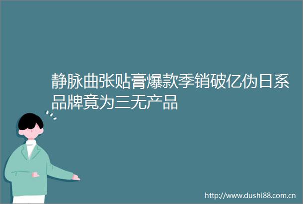 静脉曲张贴膏爆款季销破亿伪日系品牌竟为三无产品