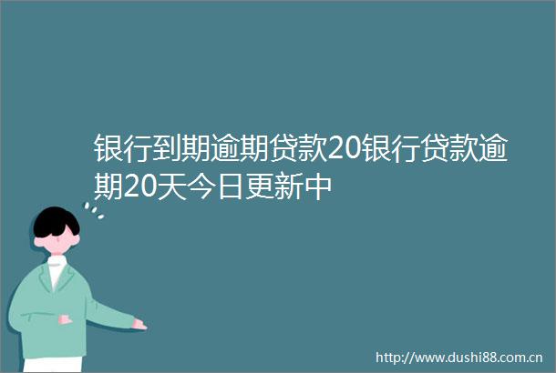 银行到期逾期20银行逾期20天今日更新中