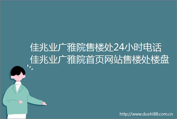 佳兆业广雅院售楼处24小时电话佳兆业广雅院首页网站售楼处楼盘详情