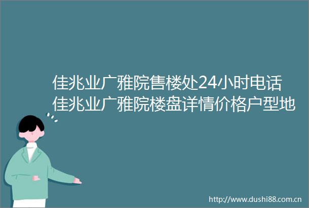 佳兆业广雅院售楼处24小时电话佳兆业广雅院楼盘详情价格户型地址交通