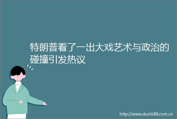 特朗普看了一出大戏艺术与的碰撞引发热议