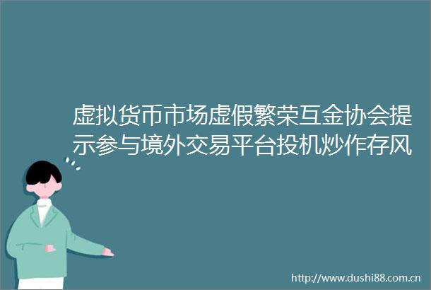 虚拟货币市场繁荣互金协会提示参与境外交易平台投机炒作存风险