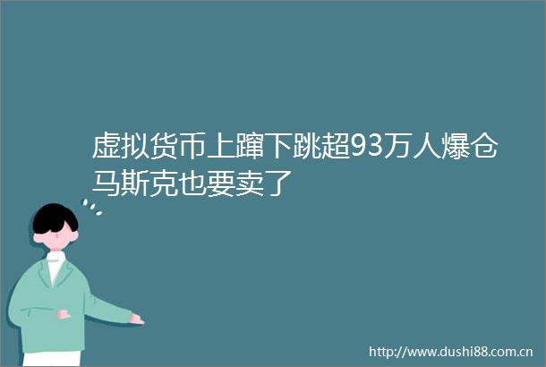 虚拟货币上蹿下跳超93万人爆仓马斯克也要卖了