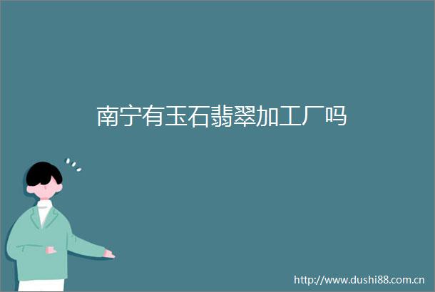 南宁有玉石翡翠加工厂吗