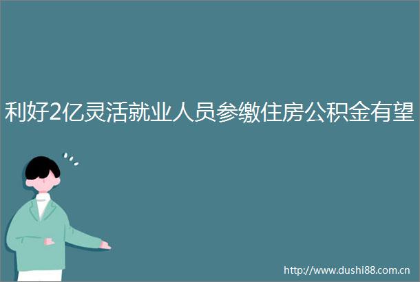 利好2亿灵活就业人员参缴住房公积金有望