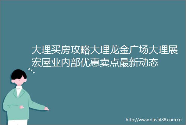 大理买房攻略大理龙金广场大理展宏屋业内部优惠卖点最新动态