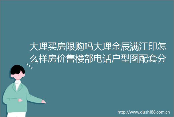 大理买房限购吗大理金辰满江印怎么样房价售楼部电话户型图配套分析大理的房子值得购买吗