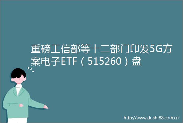 重磅工信部等十二部门印发5G方案电子ETF（515260）盘中摸高0．82立讯精密涨逾2