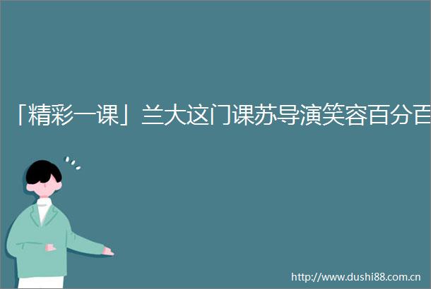 「精彩一课」兰大这门课苏导演笑容百分百