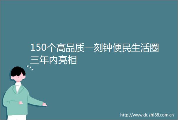 150个高品质一刻钟便民生活圈三年内亮相
