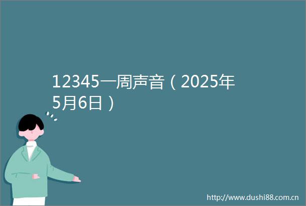 12345一周声音（2025年5月6日）