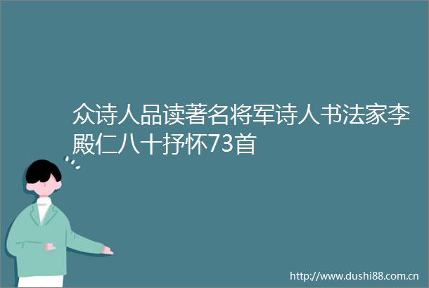 众诗人品读著名将军诗人书法家李殿仁八十抒怀73首