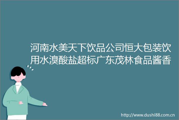 河南水美天下饮品公司恒大包装饮用水溴酸盐超标广东茂林食品酱香花生氧化变质