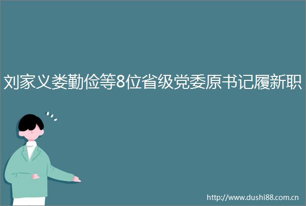 刘家义娄勤俭等8位省级党委原书记履新职