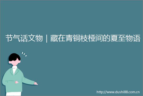 节气话文物｜藏在青铜枝桠间的夏至物语