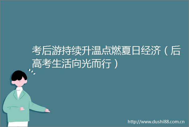 考后游持续升温点燃夏日经济（后高考生活向光而行）