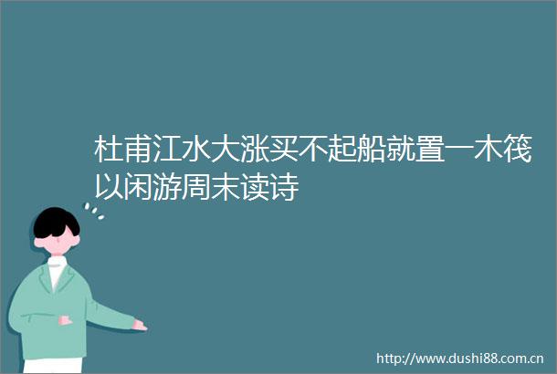 杜甫江水大涨买不起船就置一木筏以闲游周末读诗