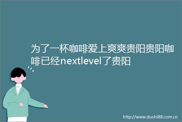为了一杯咖啡爱上爽爽贵阳贵阳咖啡已经nextlevel了贵阳咖啡馆密度超上海