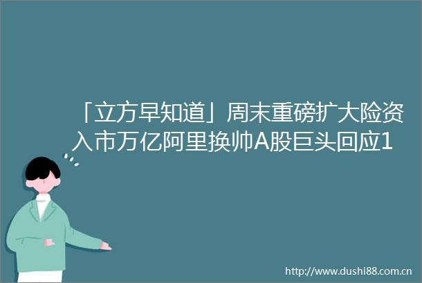 「立方早知道」周末重磅扩大险资入市万亿阿里换帅A股巨头回应147亿美国建厂