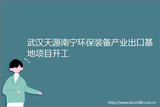 武汉天源南宁环保装备产业出口基地项目开工