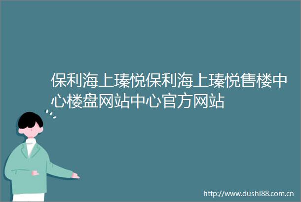 保利海上瑧悦保利海上瑧悦售楼中心楼盘网站中心官方网站