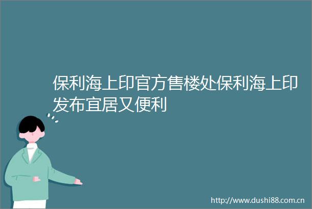 保利海上印官方售楼处保利海上印发布宜居又便利