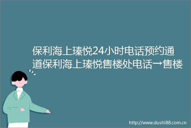 保利海上瑧悦24小时电话预约通道保利海上瑧悦售楼处电话→售楼中心指定网站