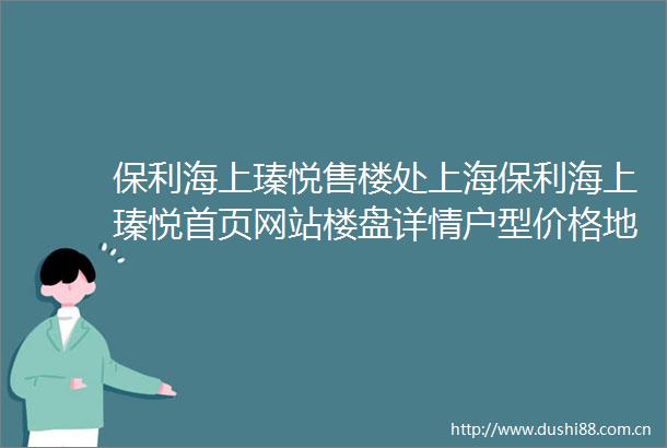 保利海上瑧悦售楼处上海保利海上瑧悦首页网站楼盘详情户型价格地址