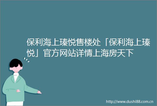 保利海上瑧悦售楼处「保利海上瑧悦」官方网站详情上海房天下