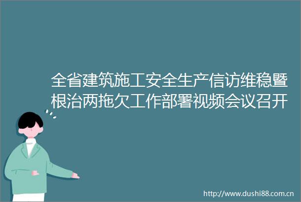 全省建筑施工安全生产维稳暨根治两拖欠工作部署视频会议召开