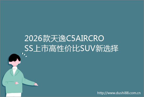 2026款天逸C5AIRCROSS上市高性价比SUV新选择