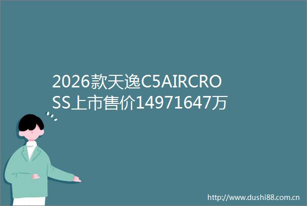 2026款天逸C5AIRCROSS上市售价14971647万元