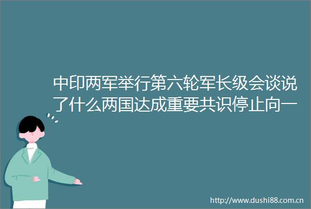 中印两军举行第六轮军长级会谈说了什么两国达成重要共识停止向一线增加