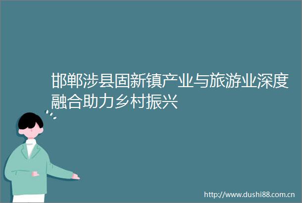 邯郸涉县固新镇产业与旅游业深度融合助力乡村振兴