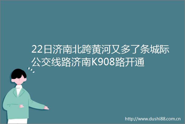 22日济南北跨黄河又多了条城际公交线路济南K908路开通