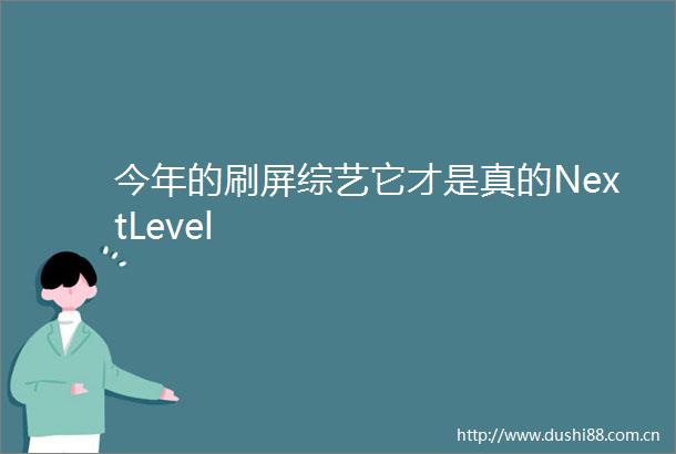 今年的刷屏综艺它才是真的NextLevel
