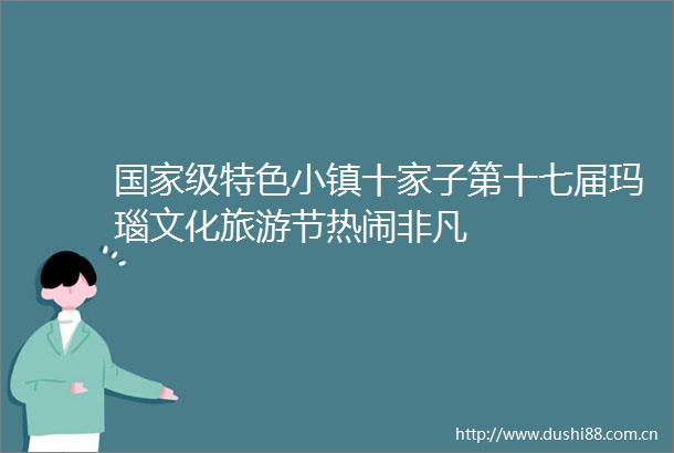 级特色小镇十家子第十七届玛瑙文化旅游节热闹非凡