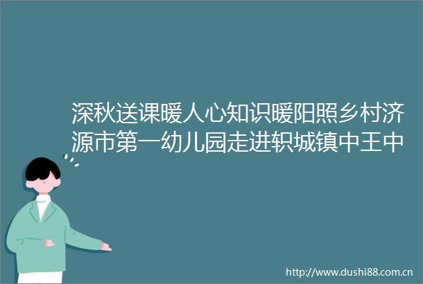 深秋送课暖人心知识暖阳照乡村济源市第一幼儿园走进轵城镇中王中心小学幼儿园